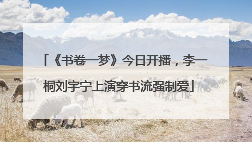 《书卷一梦》今日开播，李一桐刘宇宁上演穿书流强制爱
