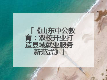 《山东中公教育：双校开业打造县域就业服务新范式》