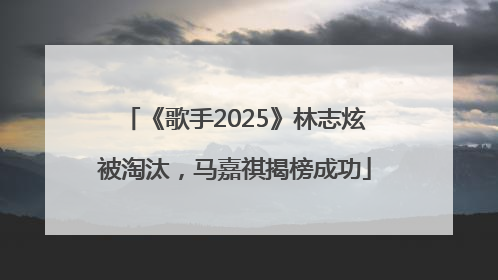 《歌手2025》林志炫被淘汰，马嘉祺揭榜成功