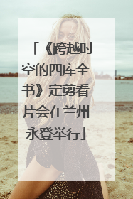 《跨越时空的四库全书》定剪看片会在兰州永登举行