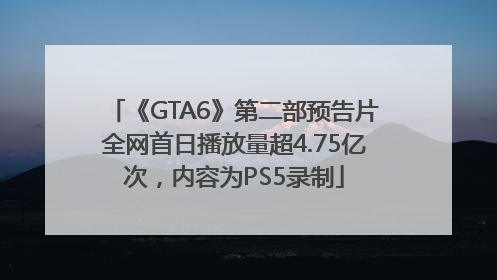 《GTA6》第二部预告片全网首日播放量超4.75亿次，内容为PS5录制