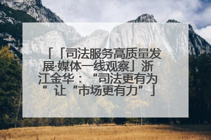 「司法服务高质量发展·媒体一线观察」浙江金华：“司法更有为”让“市场更有力”