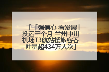 「强信心 看发展」投运三个月 兰州中川机场T3航站楼旅客吞吐量超434万人次