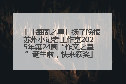 「每周之星」扬子晚报苏州小记者工作室2025年第24周“作文之星”诞生啦，快来领奖