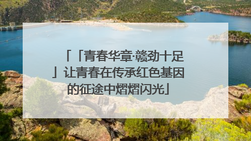 「青春华章·赣劲十足」让青春在传承红色基因的征途中熠熠闪光