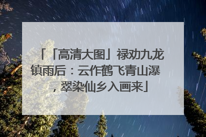 「高清大图」禄劝九龙镇雨后：云作鹤飞青山瀑，翠染仙乡入画来