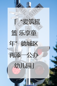 “爱筑摇篮 乐享童年”德城区再添一公办幼儿园