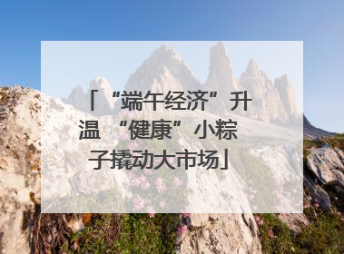 “端午经济”升温 “健康”小粽子撬动大市场