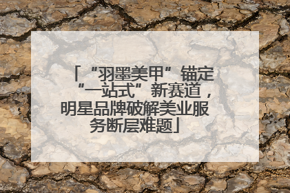 “羽墨美甲”锚定“一站式”新赛道，明星品牌破解美业服务断层难题