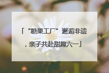 “糖果工厂”邂逅非遗，亲子共赴甜趣六一
