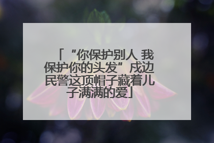 “你保护别人 我保护你的头发”戍边民警这顶帽子藏着儿子满满的爱