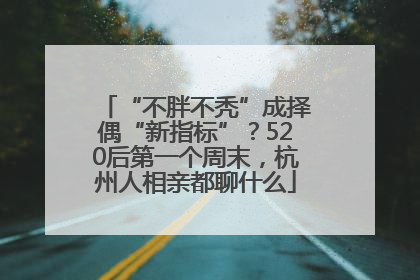 “不胖不秃”成择偶“新指标”？520后第一个周末，杭州人相亲都聊什么