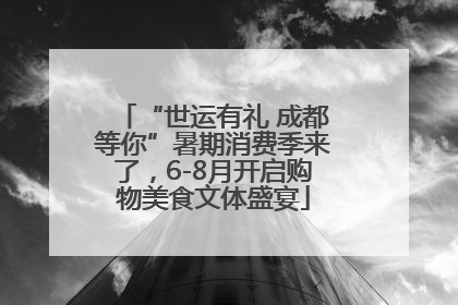 “世运有礼 成都等你”暑期消费季来了，6-8月开启购物美食文体盛宴