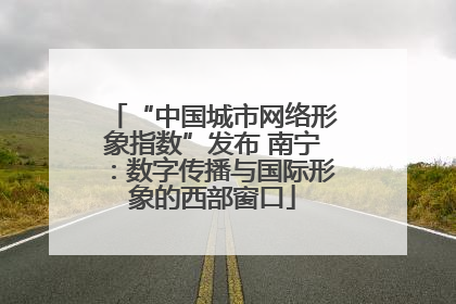 “中国城市网络形象指数”发布 南宁：数字传播与国际形象的西部窗口