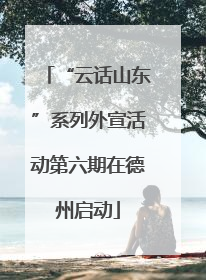 “云话山东”系列外宣活动第六期在德州启动