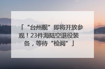 “台州舰”即将开放参观！23件海陆空退役装备，等待“检阅”