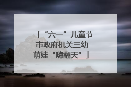 “六一”儿童节 市政府机关三幼萌娃“嗨翻天”