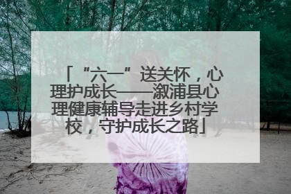 “六一”送关怀，心理护成长——溆浦县心理健康辅导走进乡村学校，守护成长之路