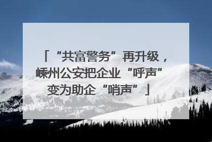 “共富警务”再升级，嵊州公安把企业“呼声”变为助企“哨声”