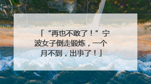 “再也不敢了！”宁波女子倒走锻炼，一个月不到，出事了！