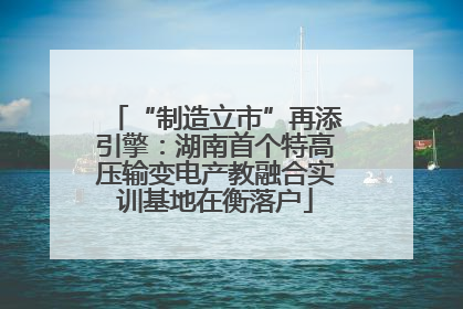 “制造立市”再添引擎：湖南首个特高压输变电产教融合实训基地在衡落户