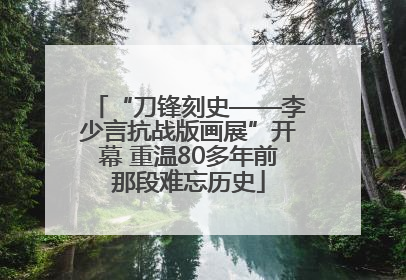 “刀锋刻史——李少言抗战版画展”开幕 重温80多年前那段难忘历史