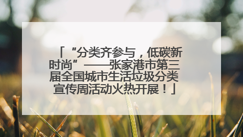 “分类齐参与，低碳新时尚”——张家港市第三届全国城市生活垃圾分类宣传周活动火热开展！