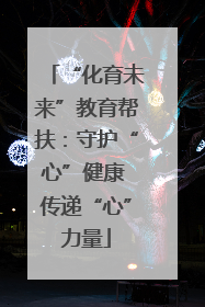 “化育未来”教育帮扶：守护“心”健康 传递“心”力量