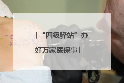 “四级驿站”办好万家医保事