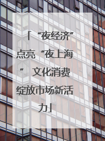 “夜经济”点亮“夜上海” 文化消费绽放市场新活力