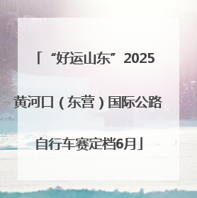 “好运山东”2025黄河口（东营）国际公路自行车赛定档6月