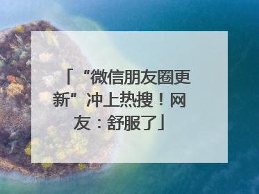 “微信朋友圈更新”冲上热搜！网友：舒服了