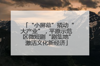 “小屏幕”撬动“大产业”，平原示范区微短剧“剧集地”激活文化新经济