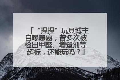 “捏捏”玩具博主自曝患癌，曾多次被检出甲醛、增塑剂等超标，还能玩吗？