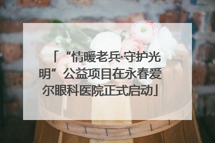 “情暖老兵·守护光明”公益项目在永春爱尔眼科医院正式启动