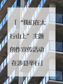 “我们在太行山上”主题创作宣传活动在涉县举行
