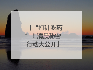 “打针吃药”！清晨秘密行动大公开