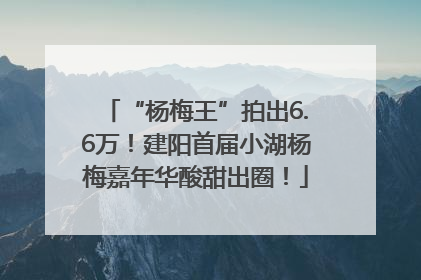 “杨梅王”拍出6.6万！建阳首届小湖杨梅嘉年华酸甜出圈！