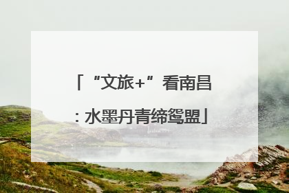 “文旅+”看南昌：水墨丹青缔鸳盟