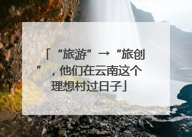 “旅游”→“旅创”，他们在云南这个理想村过日子