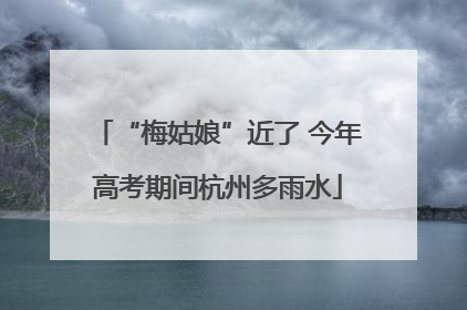 “梅姑娘”近了 今年高考期间杭州多雨水