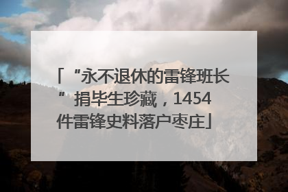 “永不退休的雷锋班长”捐毕生珍藏，1454件雷锋史料落户枣庄