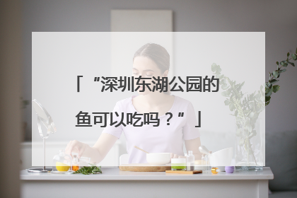 “深圳东湖公园的鱼可以吃吗？”
