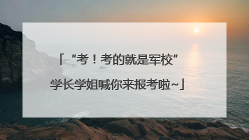 “考！考的就是军校” 学长学姐喊你来报考啦~