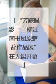 “芳踪佩影——柳江南书屈原楚辞作品展”在无锡开幕