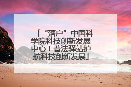 “落户”中国科学院科技创新发展中心！普法驿站护航科技创新发展