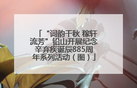 “词韵千秋 稼轩流芳”铅山开展纪念辛弃疾诞辰885周年系列活动（图）