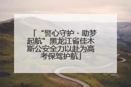 “警心守护・助梦起航”黑龙江省佳木斯公安全力以赴为高考保驾护航