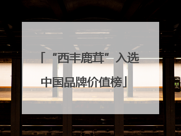 “西丰鹿茸”入选中国品牌价值榜