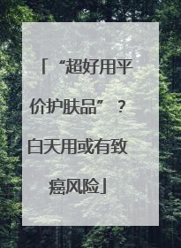 “超好用平价护肤品”？白天用或有致癌风险